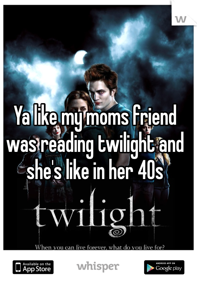 Ya like my moms friend was reading twilight and she's like in her 40s 