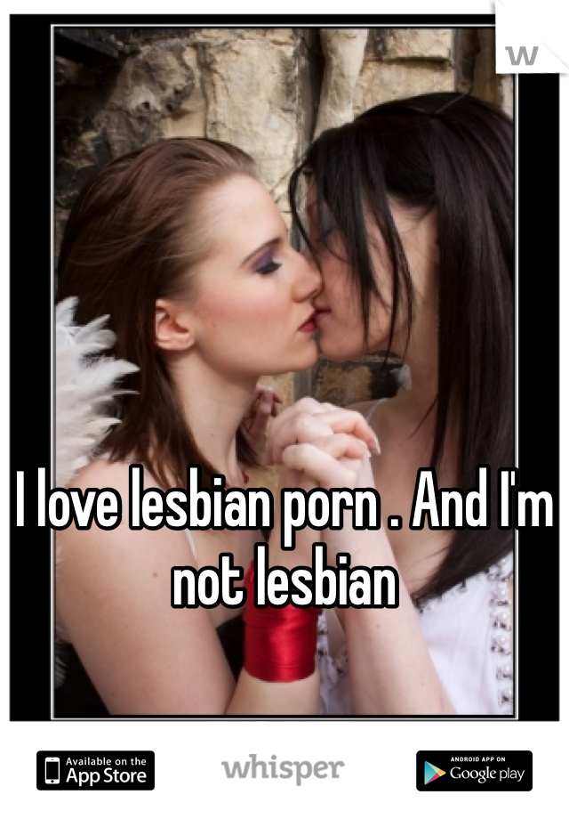 I love lesbian porn . And I'm not lesbian 