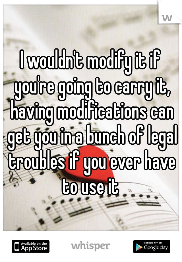 I wouldn't modify it if you're going to carry it, having modifications can get you in a bunch of legal troubles if you ever have to use it 