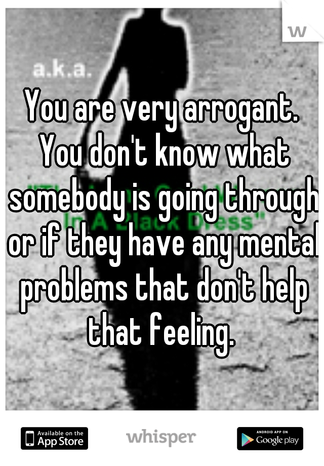 You are very arrogant. You don't know what somebody is going through or if they have any mental problems that don't help that feeling. 