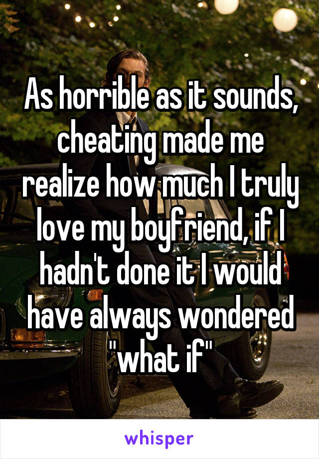 As horrible as it sounds, cheating made me realize how much I truly love my boyfriend, if I hadn't done it I would have always wondered "what if"