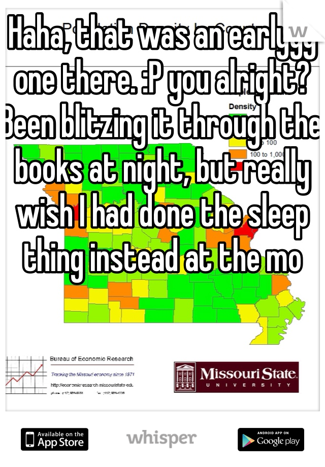 Haha, that was an earlyyy one there. :P you alright? Been blitzing it through the books at night, but really wish I had done the sleep thing instead at the mo