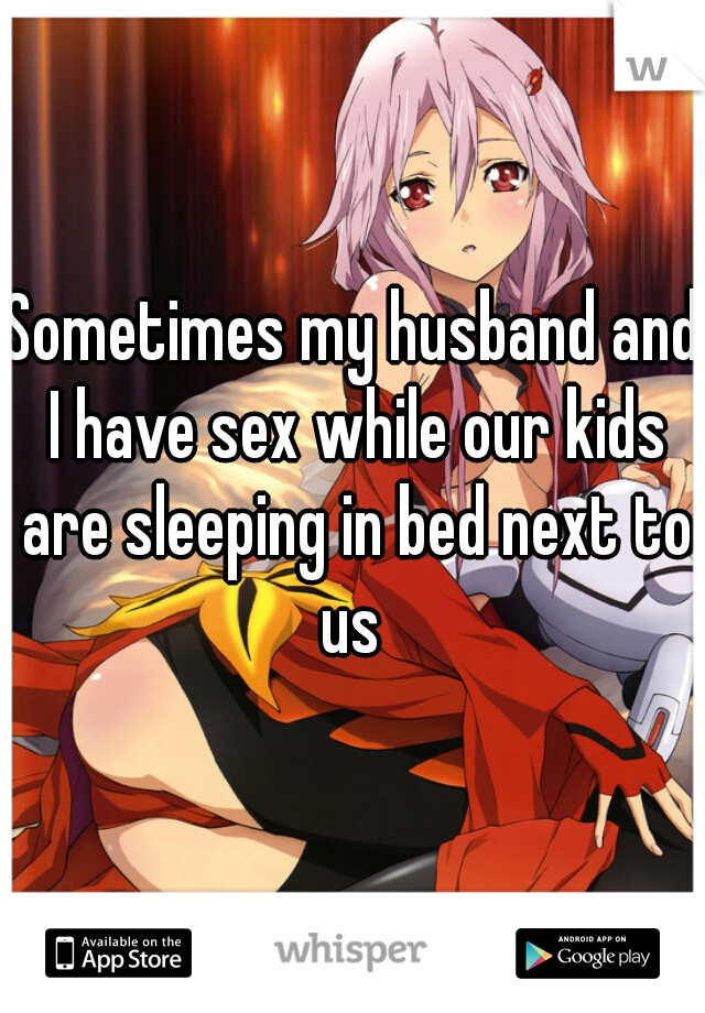 Sometimes my husband and I have sex while our kids are sleeping in bed next to us 