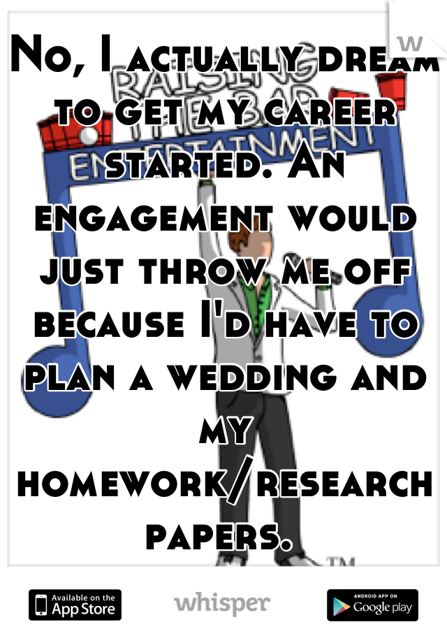 No, I actually dream to get my career started. An engagement would just throw me off because I'd have to plan a wedding and my homework/research papers. 