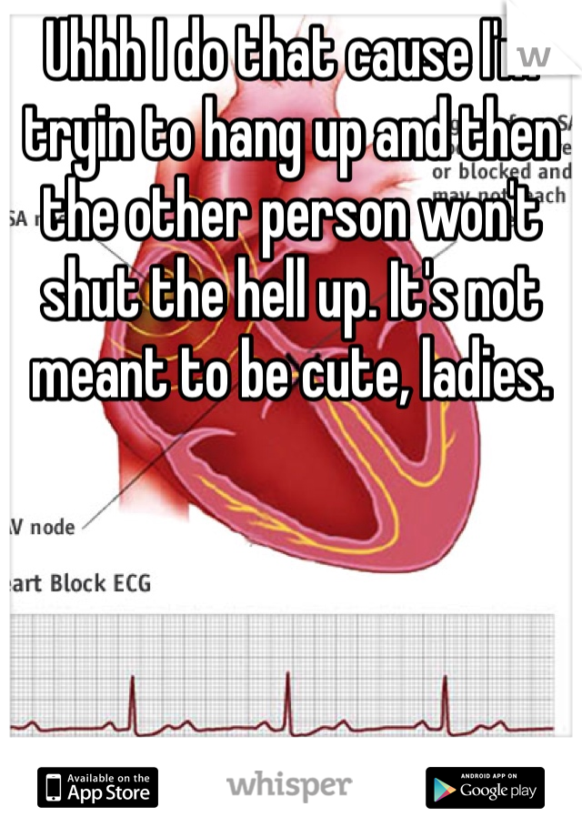 Uhhh I do that cause I'm tryin to hang up and then the other person won't shut the hell up. It's not meant to be cute, ladies.