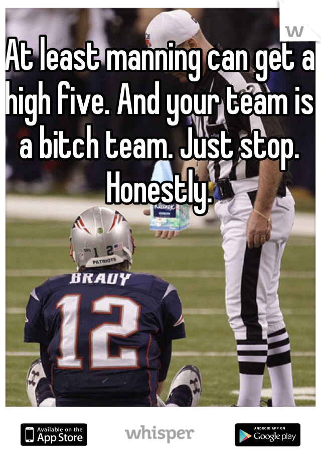 At least manning can get a high five. And your team is a bitch team. Just stop. Honestly.