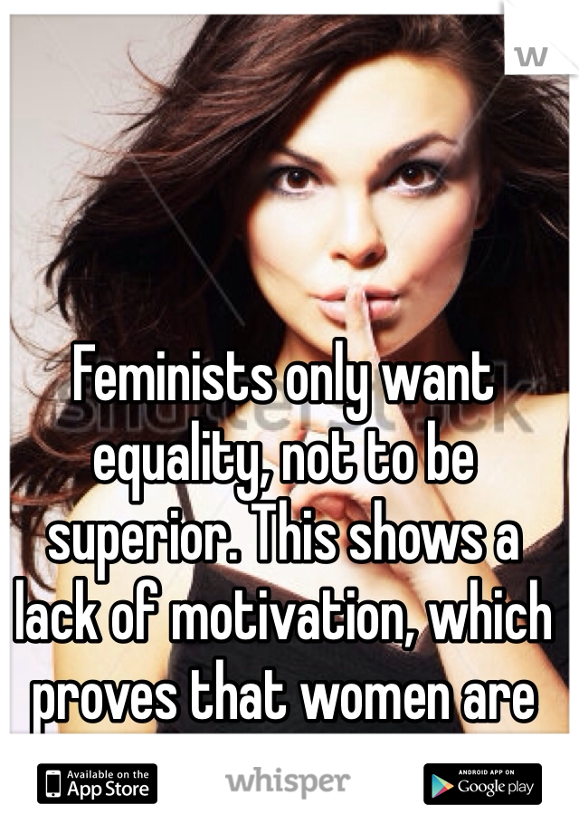Feminists only want equality, not to be superior. This shows a lack of motivation, which proves that women are inferior !