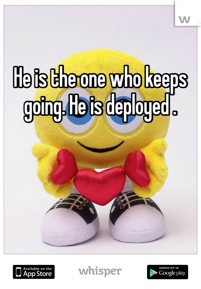 He is the one who keeps going. He is deployed . 