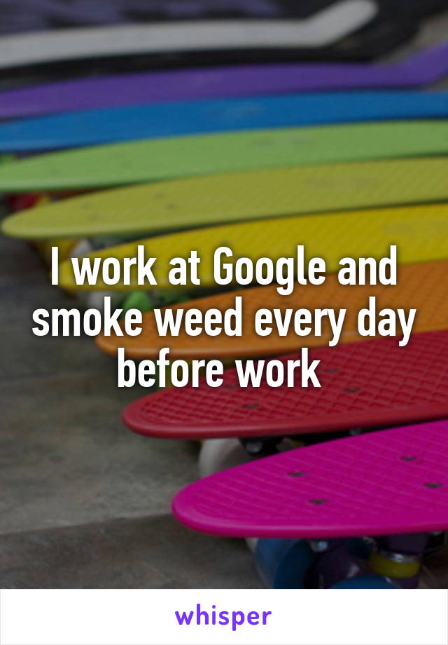 I work at Google and smoke weed every day before work 