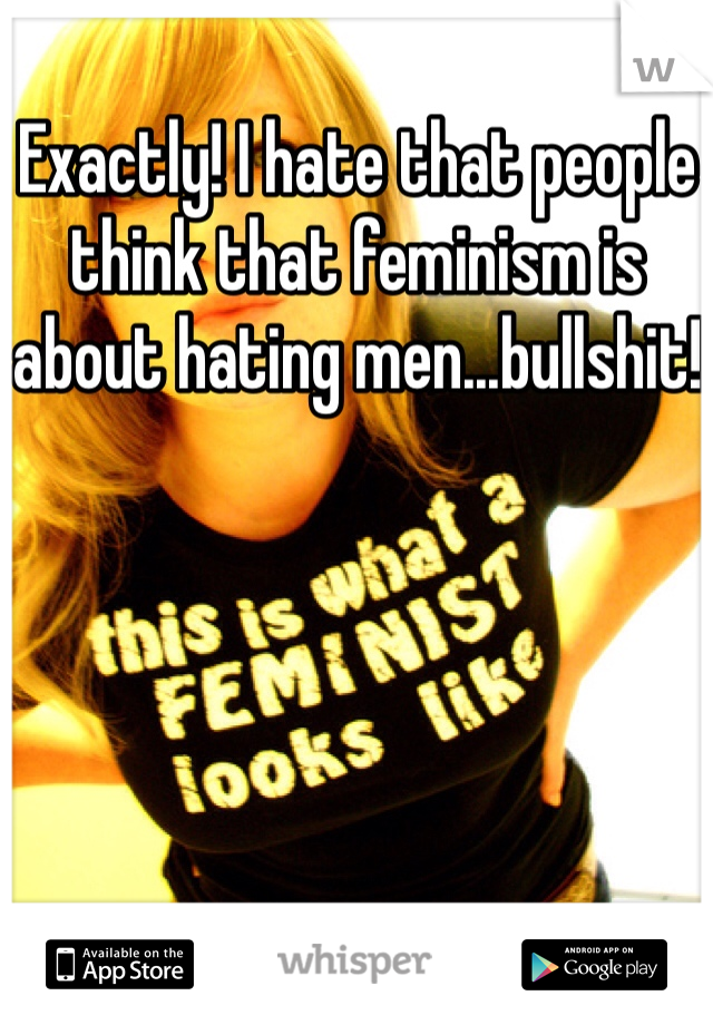 Exactly! I hate that people think that feminism is about hating men...bullshit!