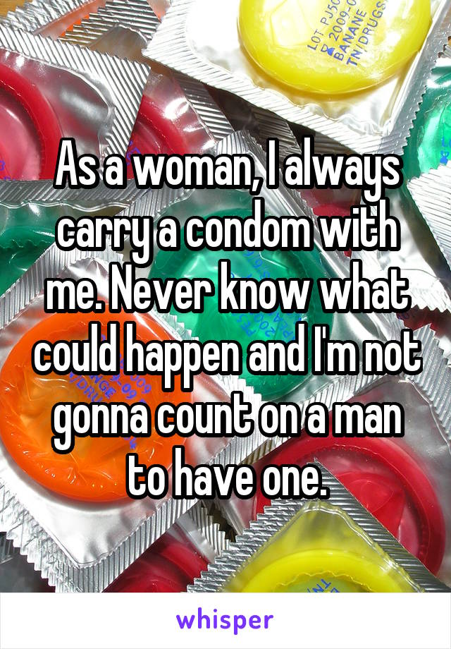 As a woman, I always carry a condom with me. Never know what could happen and I'm not gonna count on a man to have one.