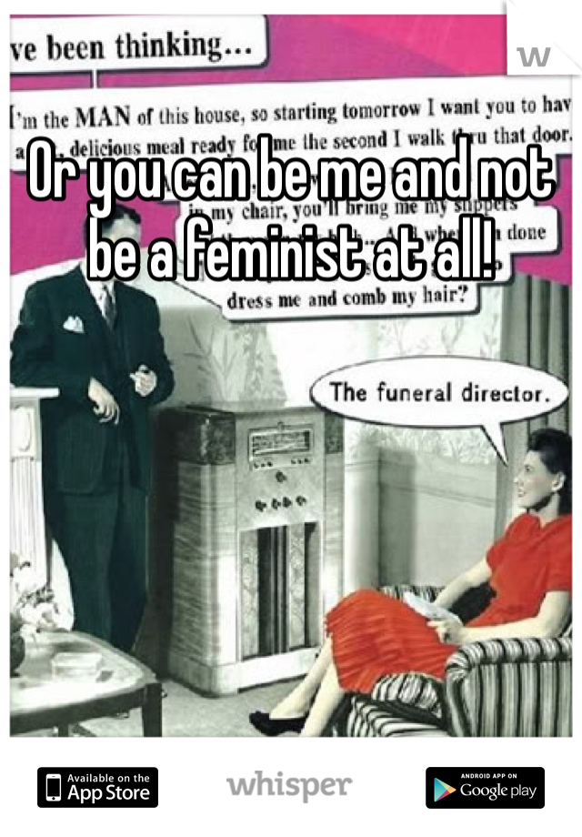 Or you can be me and not be a feminist at all!