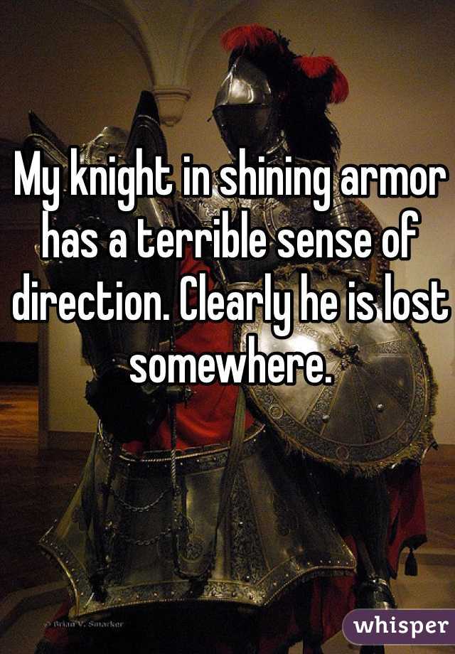 My knight in shining armor has a terrible sense of direction. Clearly he is lost somewhere.