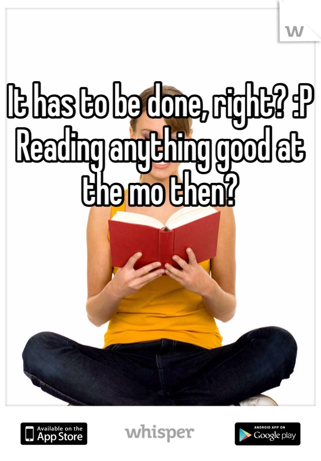 It has to be done, right? :P
Reading anything good at the mo then? 