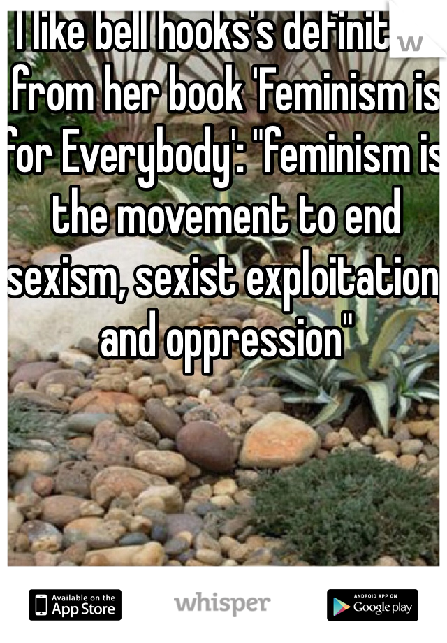 I like bell hooks's definition from her book 'Feminism is for Everybody': "feminism is the movement to end sexism, sexist exploitation, and oppression" 