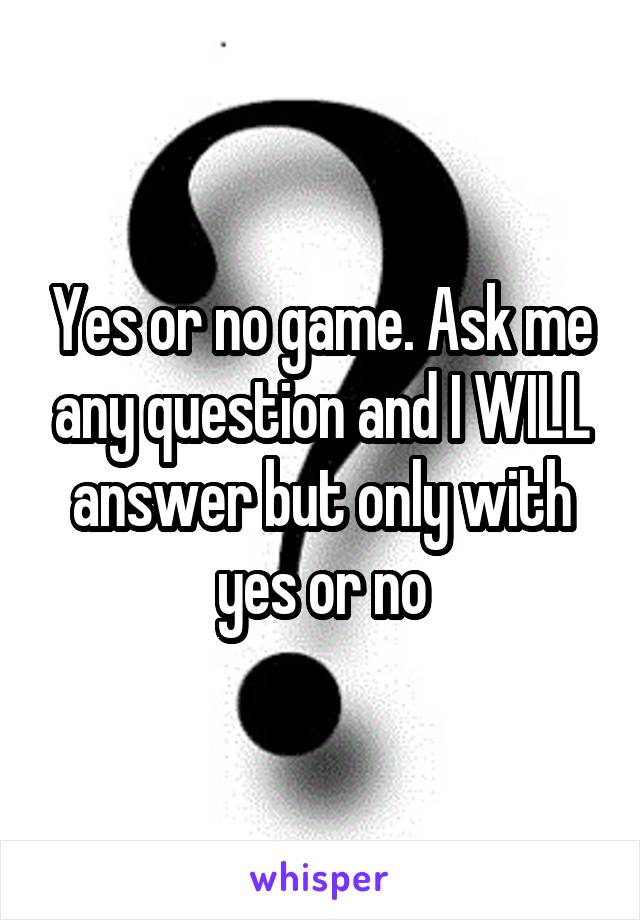 Yes or no game. Ask me any question and I WILL answer but only with yes or no