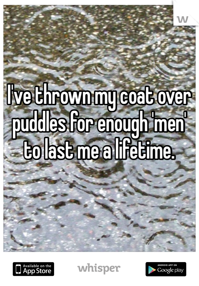 I've thrown my coat over puddles for enough 'men' to last me a lifetime. 