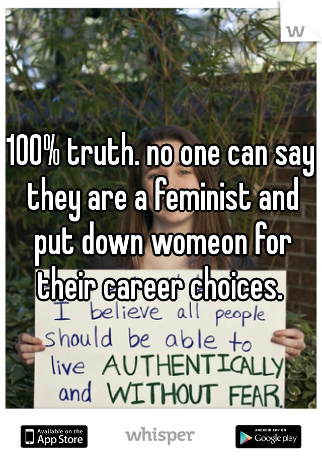 100% truth. no one can say they are a feminist and put down womeon for their career choices. 