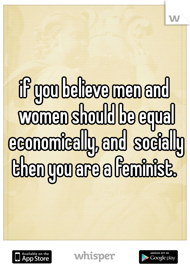 if you believe men and women should be equal economically, and  socially then you are a feminist. 