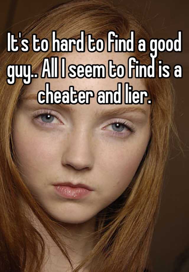 it-s-to-hard-to-find-a-good-guy-all-i-seem-to-find-is-a-cheater-and-lier