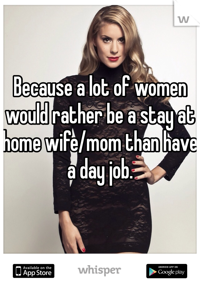 Because a lot of women would rather be a stay at home wife/mom than have a day job. 