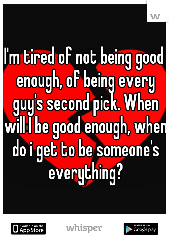 I'm tired of not being good enough, of being every guy's second pick. When will I be good enough, when do i get to be someone's everything?