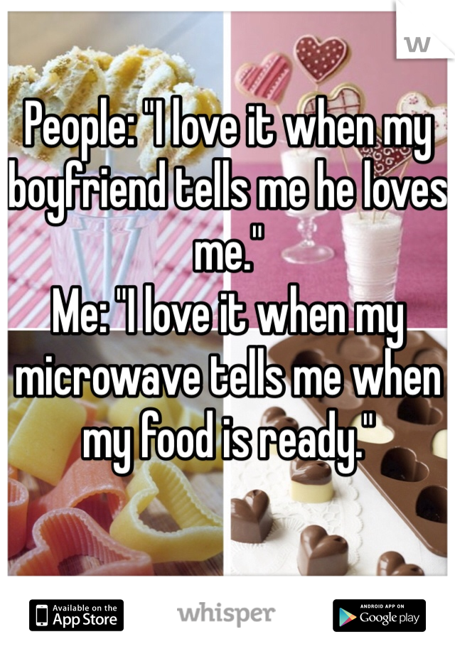 People: "I love it when my boyfriend tells me he loves me."
Me: "I love it when my microwave tells me when my food is ready."