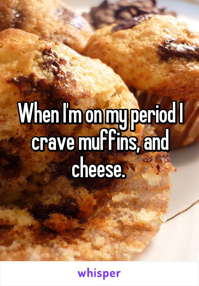 When I'm on my period I crave muffins, and cheese. 