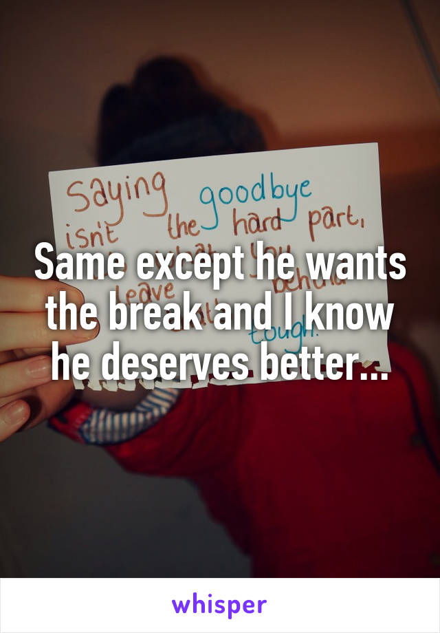Same except he wants the break and I know he deserves better...