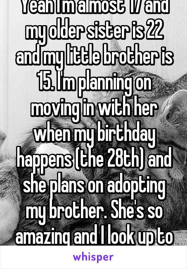 Yeah I'm almost 17 and my older sister is 22 and my little brother is 15. I'm planning on moving in with her when my birthday happens (the 28th) and she plans on adopting my brother. She's so amazing and I look up to her! :) 