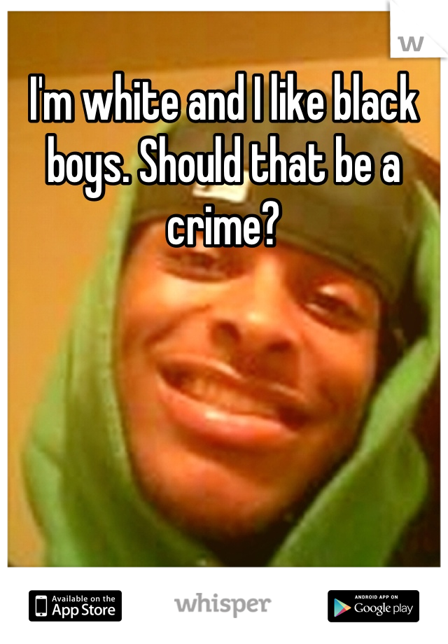 I'm white and I like black boys. Should that be a crime?