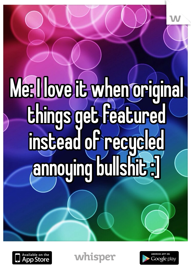 Me: I love it when original things get featured instead of recycled annoying bullshit :]