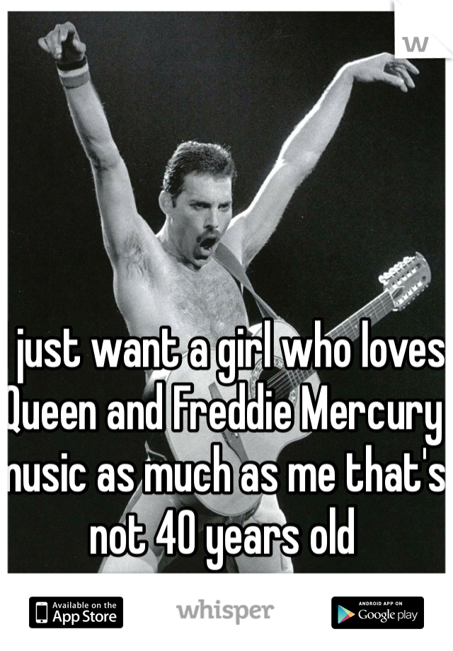 I just want a girl who loves Queen and Freddie Mercury music as much as me that's not 40 years old