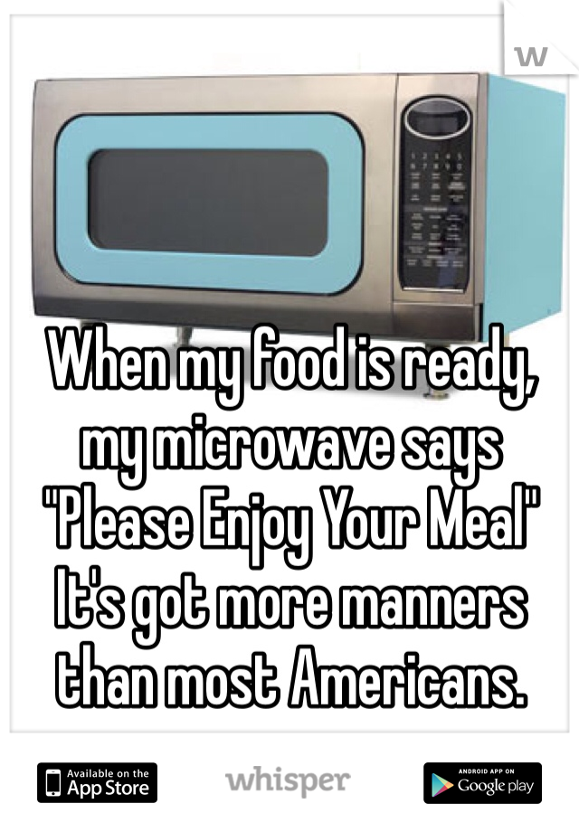 When my food is ready, my microwave says "Please Enjoy Your Meal"
It's got more manners than most Americans. 