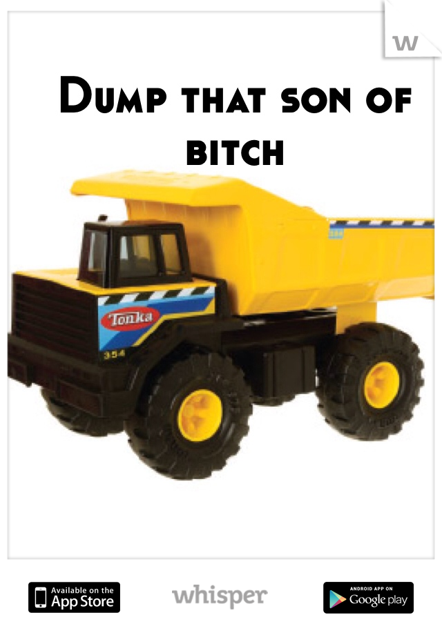 Dump that son of bitch