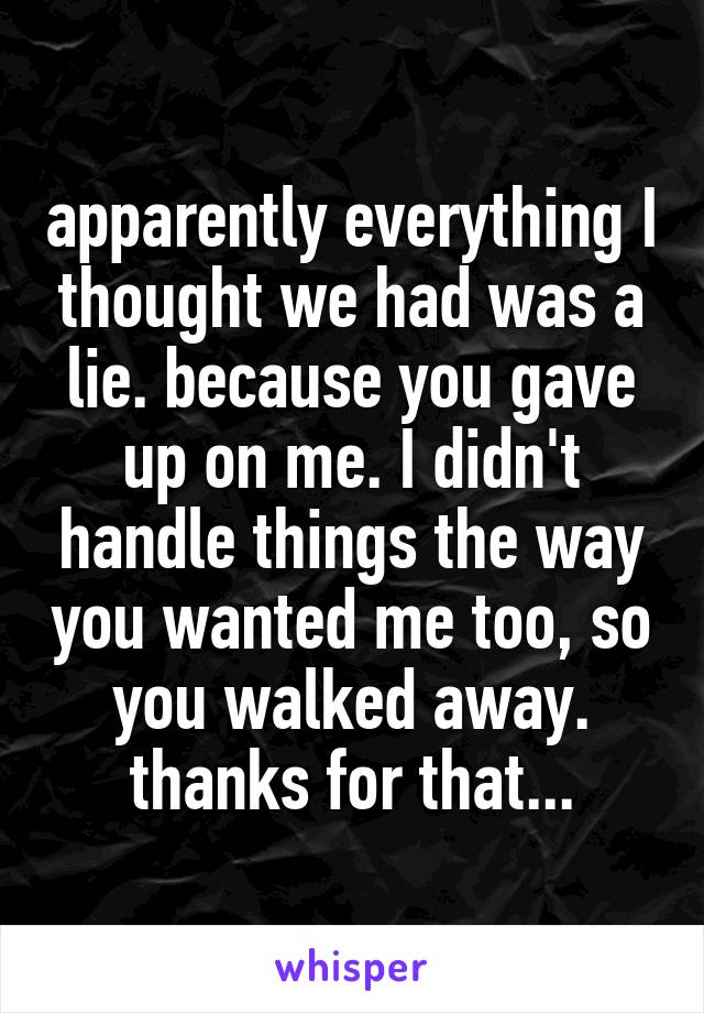 apparently everything I thought we had was a lie. because you gave up on me. I didn't handle things the way you wanted me too, so you walked away. thanks for that...