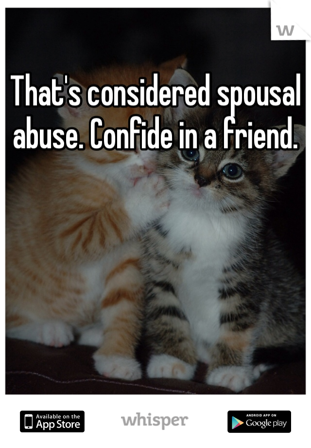 That's considered spousal
abuse. Confide in a friend.