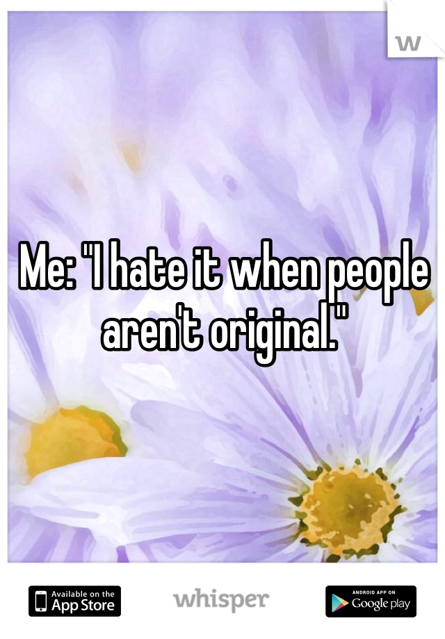 Me: "I hate it when people aren't original."