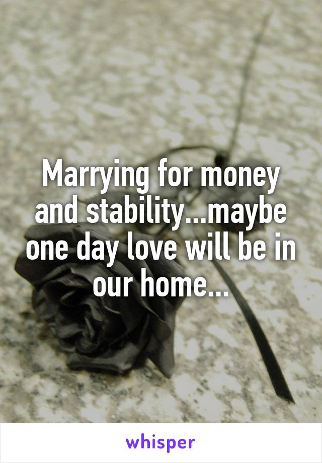 Marrying for money and stability...maybe one day love will be in our home...