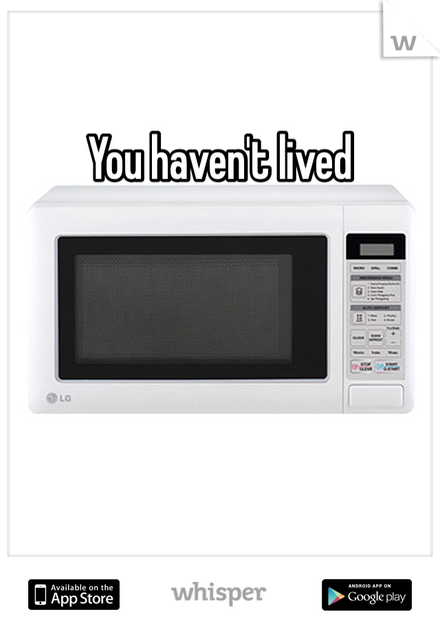You haven't lived 