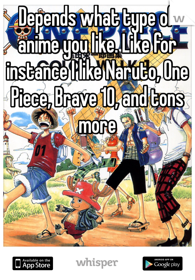 Depends what type of anime you like. Like for instance I like Naruto, One Piece, Brave 10, and tons more 