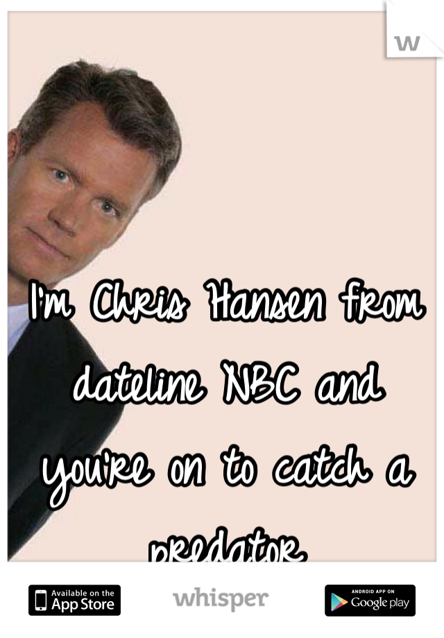 I'm Chris Hansen from dateline NBC and you're on to catch a predator 