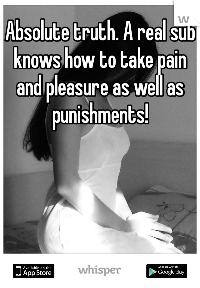 Absolute truth. A real sub knows how to take pain and pleasure as well as punishments!