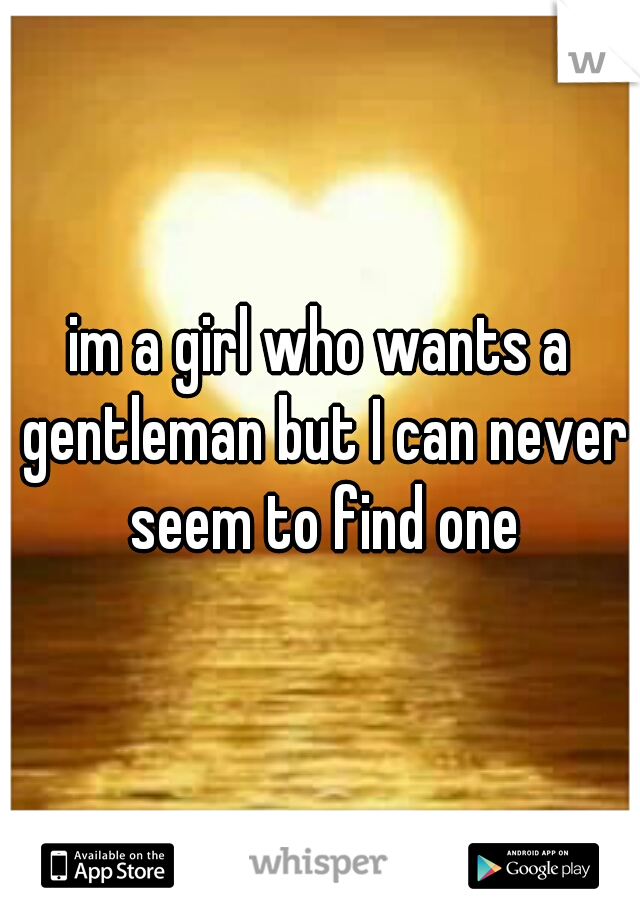im a girl who wants a gentleman but I can never seem to find one