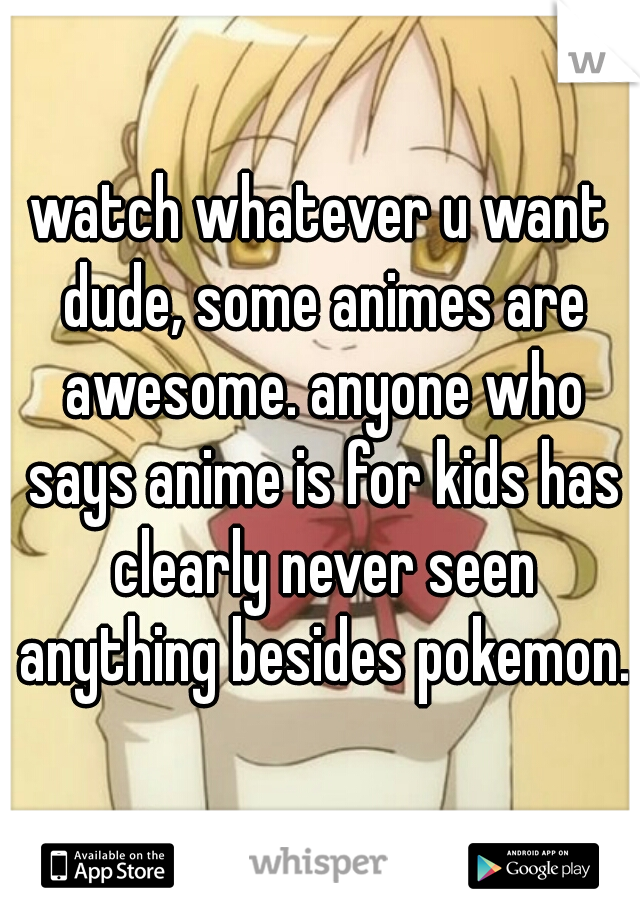 watch whatever u want dude, some animes are awesome. anyone who says anime is for kids has clearly never seen anything besides pokemon.