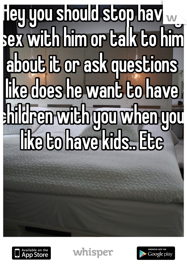 Hey you should stop having sex with him or talk to him about it or ask questions like does he want to have children with you when you like to have kids.. Etc 