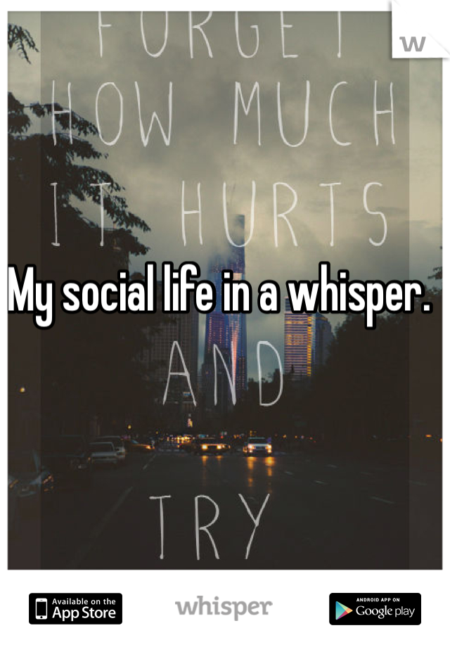 My social life in a whisper.