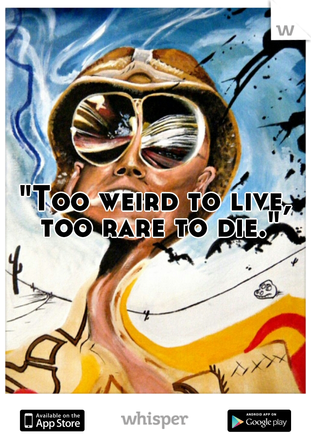 "Too weird to live, too rare to die."