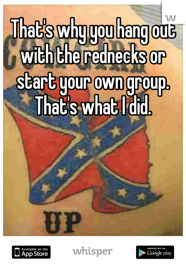 That's why you hang out with the rednecks or start your own group. That's what I did. 
