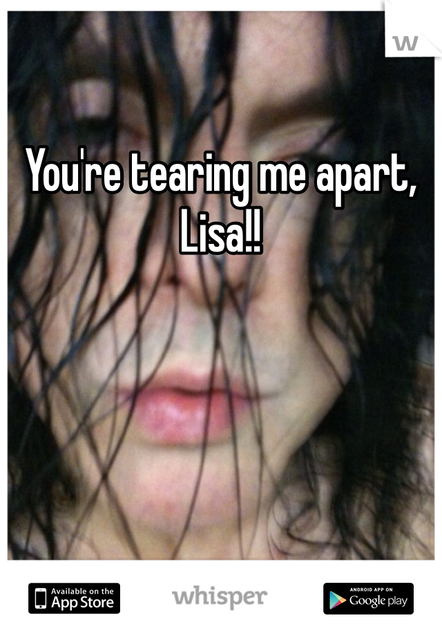 You're tearing me apart, Lisa!!